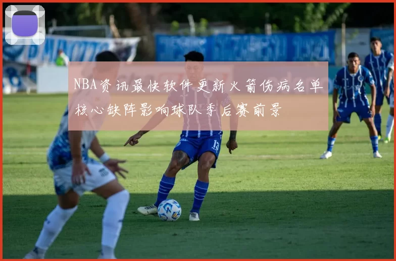 NBA资讯最快软件更新火箭伤病名单核心缺阵影响球队季后赛前景