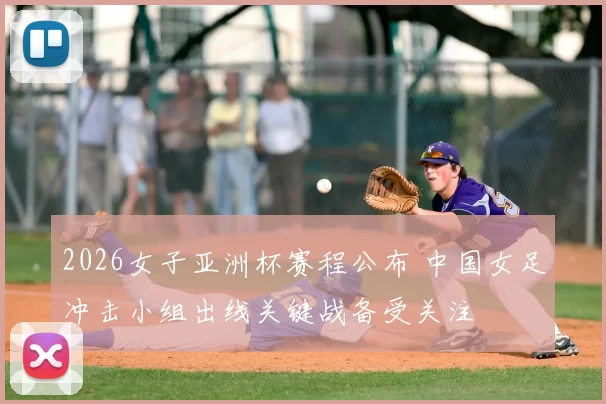 2026女子亚洲杯赛程公布 中国女足冲击小组出线关键战备受关注
