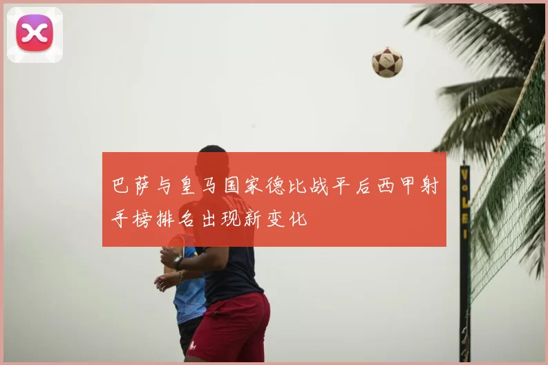 巴萨与皇马国家德比战平后西甲射手榜排名出现新变化