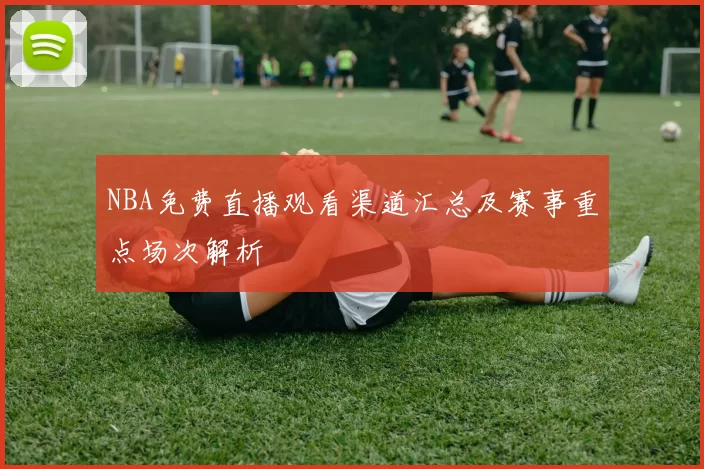 NBA免费直播观看渠道汇总及赛事重点场次解析
