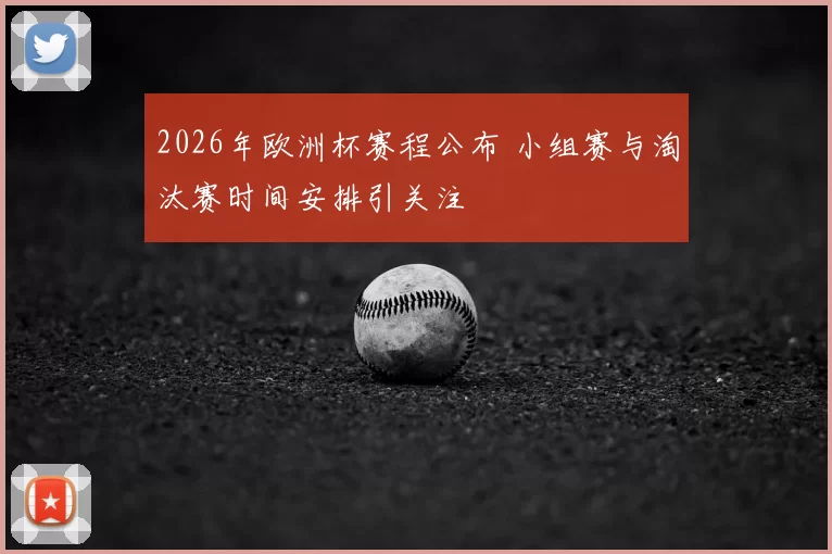 2026年欧洲杯赛程公布 小组赛与淘汰赛时间安排引关注