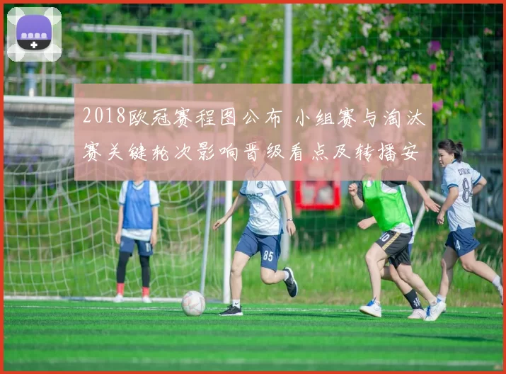 2018欧冠赛程图公布 小组赛与淘汰赛关键轮次影响晋级看点及转播安排