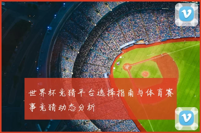 世界杯竞猜平台选择指南与体育赛事竞猜动态分析