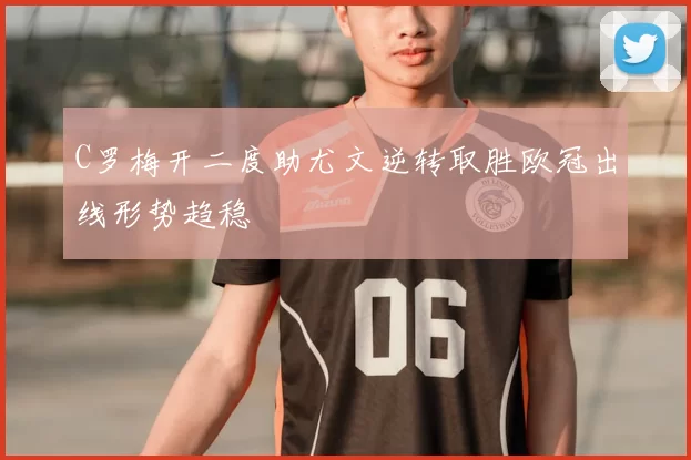 C罗梅开二度助尤文逆转取胜欧冠出线形势趋稳