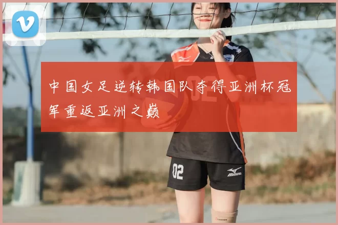 中国女足逆转韩国队夺得亚洲杯冠军重返亚洲之巅