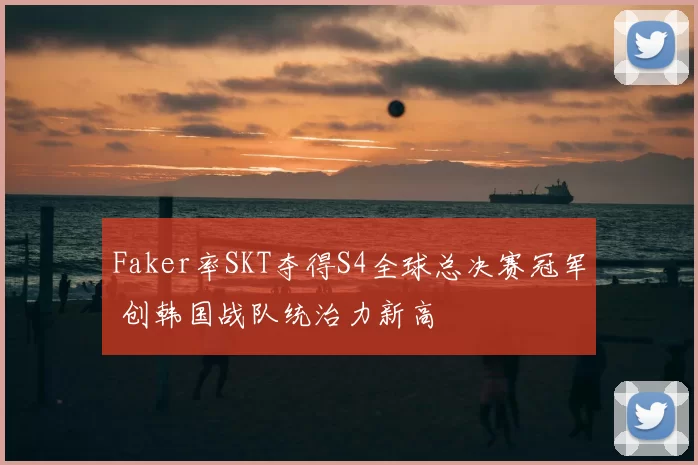 Faker率SKT夺得S4全球总决赛冠军 创韩国战队统治力新高
