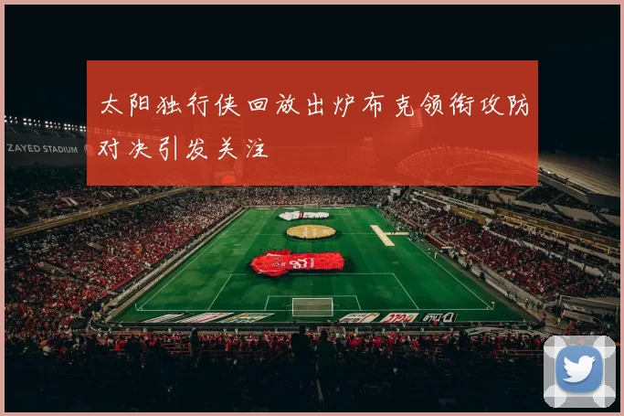 太阳独行侠回放出炉布克领衔攻防对决引发关注