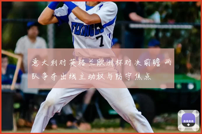 意大利对英格兰欧洲杯对决前瞻 两队争夺出线主动权与防守焦点