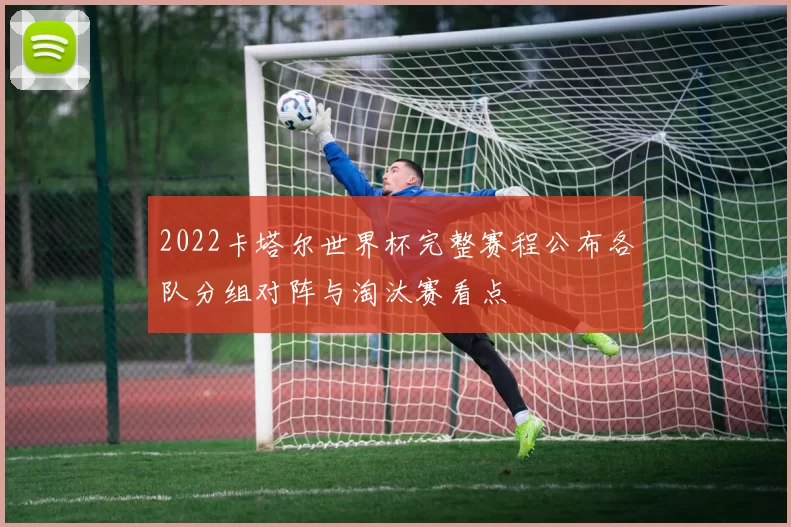 2022卡塔尔世界杯完整赛程公布各队分组对阵与淘汰赛看点