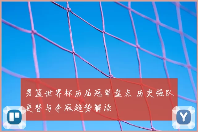 男篮世界杯历届冠军盘点 历史强队更替与夺冠趋势解读