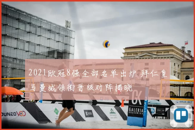 2021欧冠8强全部名单出炉 拜仁皇马曼城领衔晋级对阵揭晓