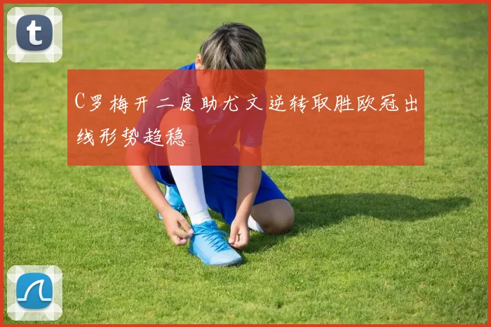 C罗梅开二度助尤文逆转取胜欧冠出线形势趋稳