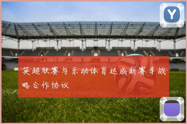 英超联赛与乐动体育达成新赛季战略合作协议