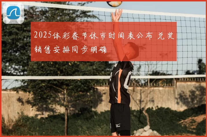 2025体彩春节休市时间表公布 兑奖销售安排同步明确