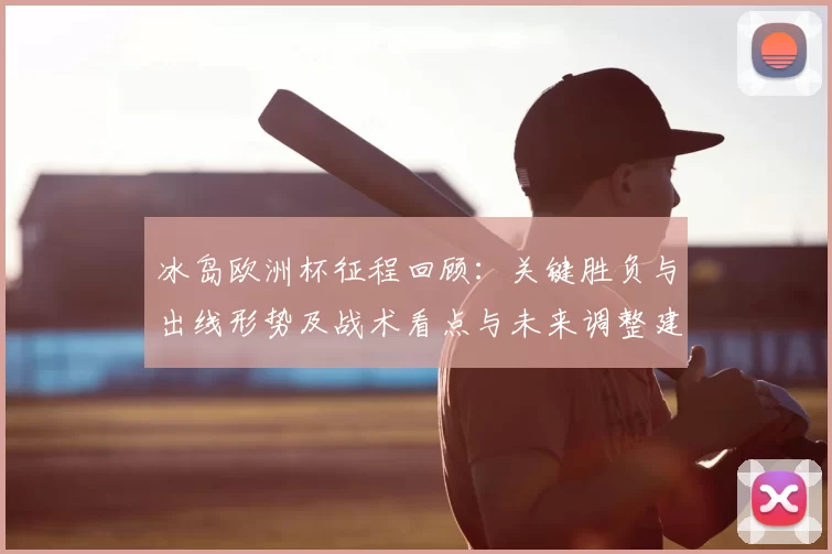 冰岛欧洲杯征程回顾：关键胜负与出线形势及战术看点与未来调整建议