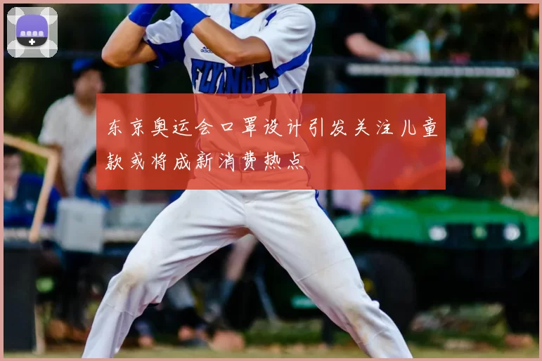 东京奥运会口罩设计引发关注儿童款或将成新消费热点
