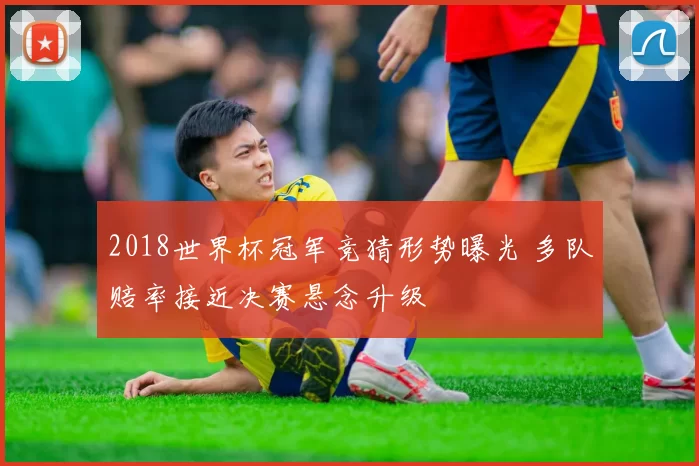 2018世界杯冠军竞猜形势曝光 多队赔率接近决赛悬念升级