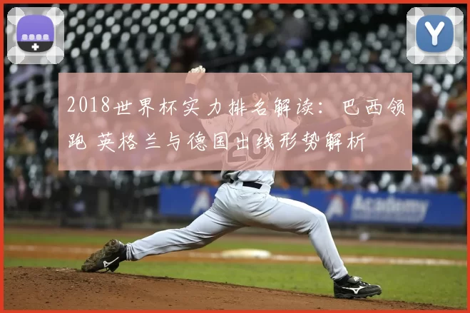 2018世界杯实力排名解读:巴西领跑 英格兰与德国出线形势解析