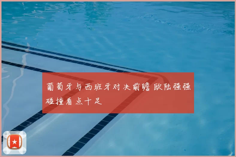 葡萄牙与西班牙对决前瞻 欧陆强强碰撞看点十足