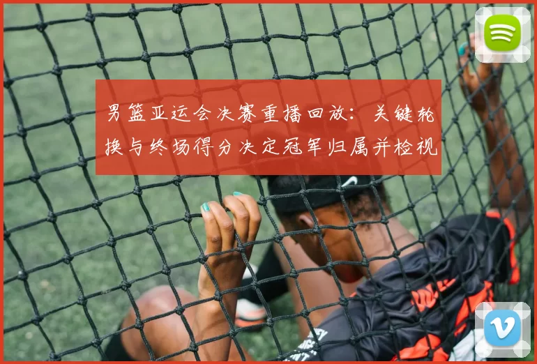 男篮亚运会决赛重播回放：关键轮换与终场得分决定冠军归属并检视战术执行