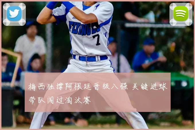 梅西独撑阿根廷晋级八强 关键进球带队闯过淘汰赛