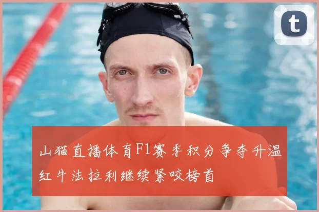 山猫直播体育F1赛季积分争夺升温红牛法拉利继续紧咬榜首