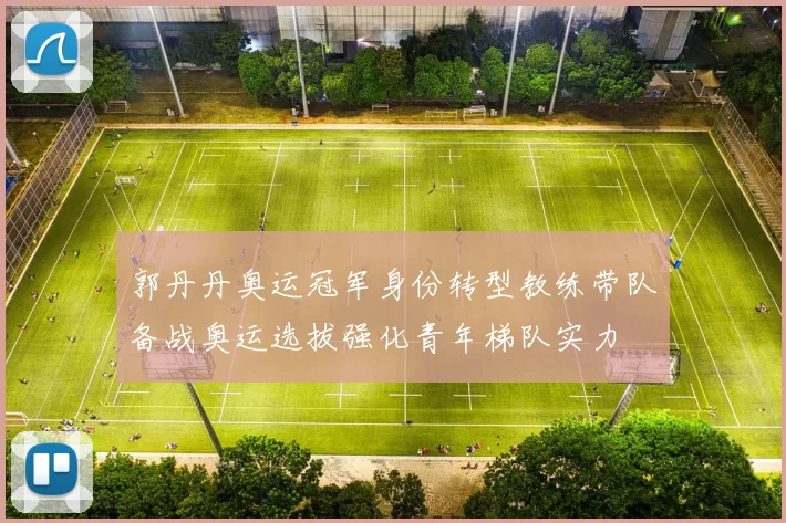 郭丹丹奥运冠军身份转型教练带队备战奥运选拔强化青年梯队实力