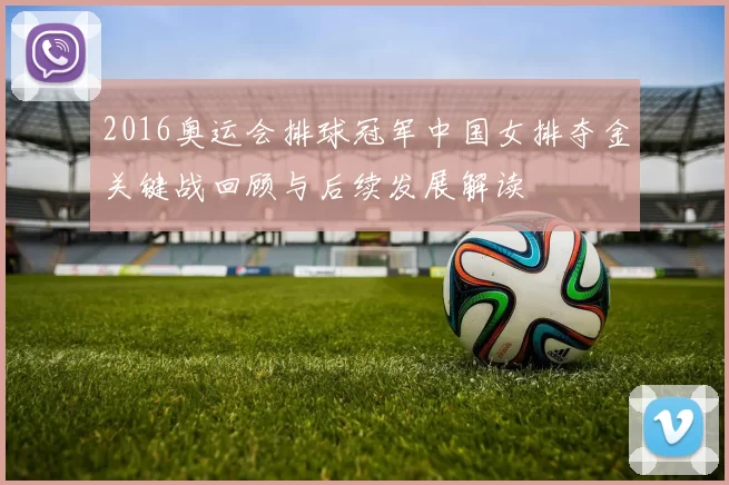 2016奥运会排球冠军中国女排夺金关键战回顾与后续发展解读