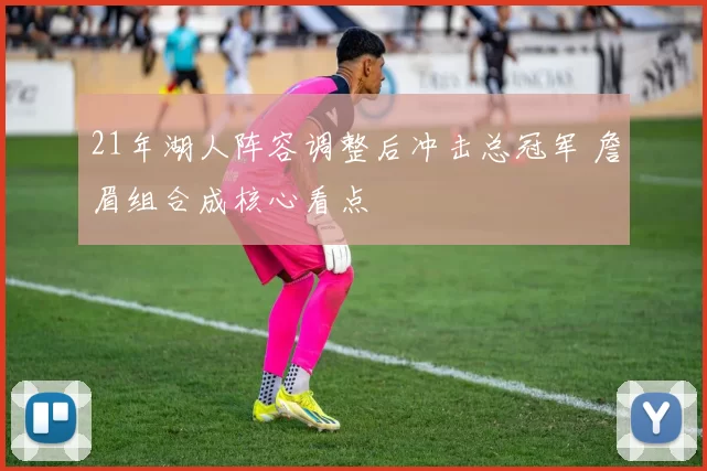 21年湖人阵容调整后冲击总冠军 詹眉组合成核心看点