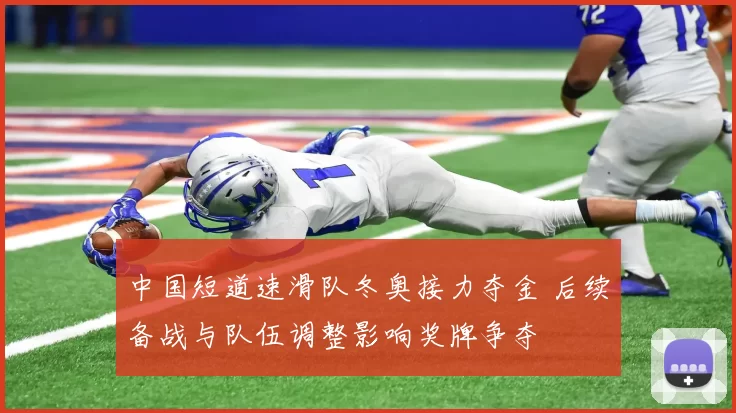 中国短道速滑队冬奥接力夺金 后续备战与队伍调整影响奖牌争夺