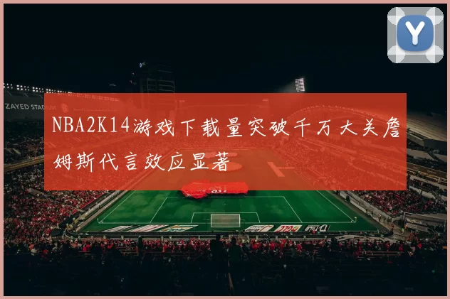 NBA2K14游戏下载量突破千万大关詹姆斯代言效应显著