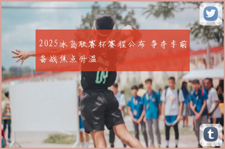 2025冰岛联赛杯赛程公布 争夺季前备战焦点升温