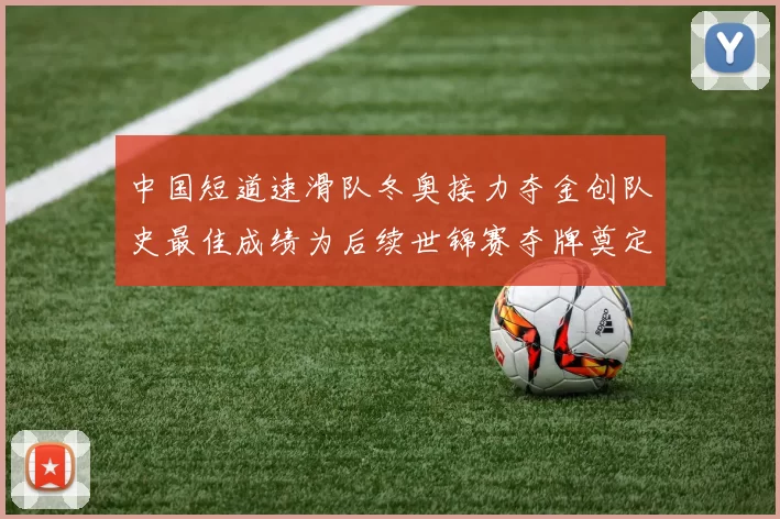 中国短道速滑队冬奥接力夺金创队史最佳成绩为后续世锦赛夺牌奠定优势
