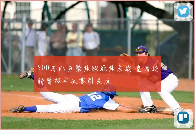 500万比分聚焦欧冠焦点战 皇马逆转晋级半决赛引关注
