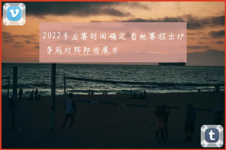 2022季后赛时间确定 首轮赛程出炉 争冠对阵即将展开