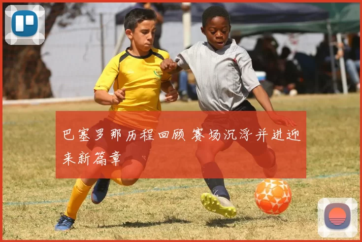 巴塞罗那历程回顾 赛场沉浮并进迎来新篇章