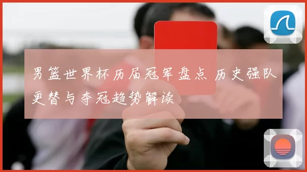 男篮世界杯历届冠军盘点 历史强队更替与夺冠趋势解读