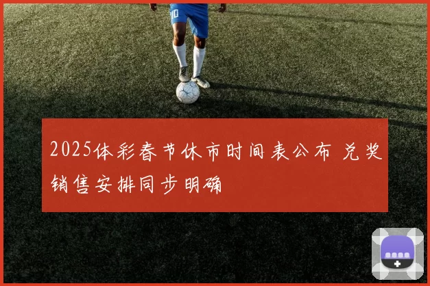 2025体彩春节休市时间表公布 兑奖销售安排同步明确