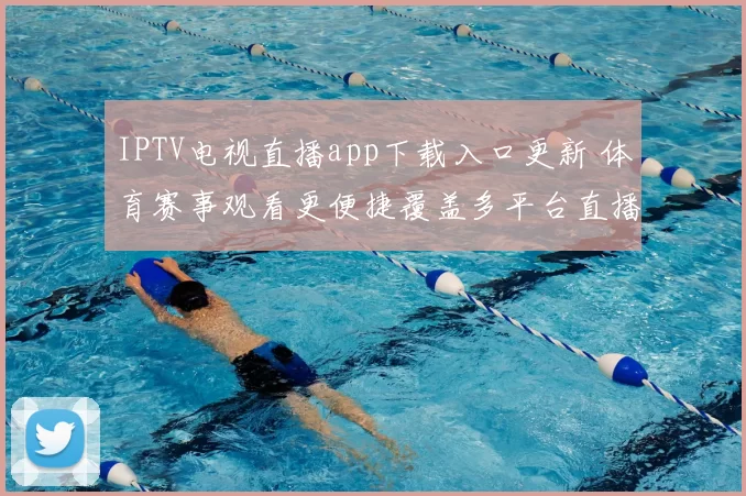 IPTV电视直播app下载入口更新 体育赛事观看更便捷覆盖多平台直播