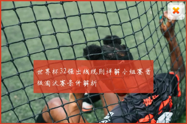 世界杯32强出线规则详解小组赛晋级淘汰赛条件解析