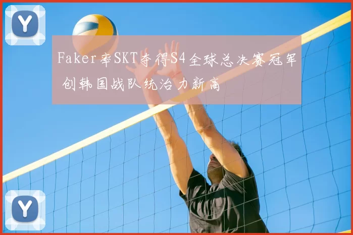 Faker率SKT夺得S4全球总决赛冠军 创韩国战队统治力新高