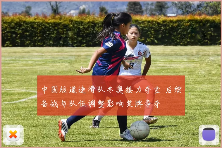中国短道速滑队冬奥接力夺金 后续备战与队伍调整影响奖牌争夺