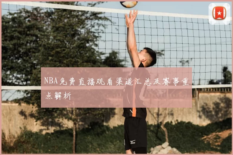 NBA免费直播观看渠道汇总及赛事重点解析