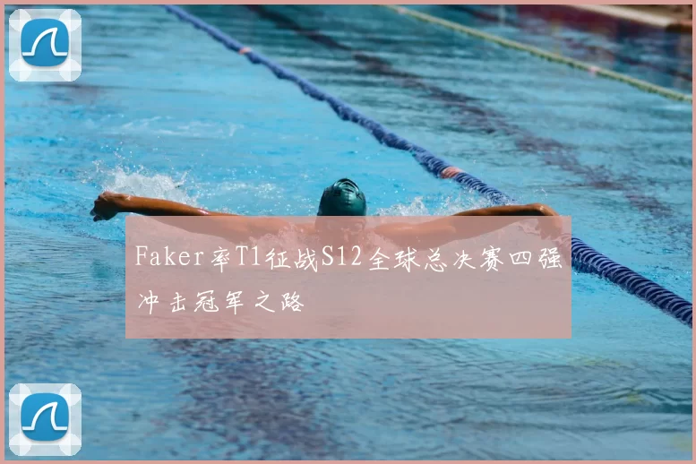 Faker率T1征战S12全球总决赛四强冲击冠军之路