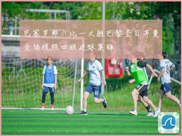 巴塞罗那六比一大胜巴黎圣日耳曼全场视频回顾进球集锦