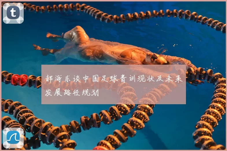 郝海东谈中国足球青训现状及未来发展路径规划