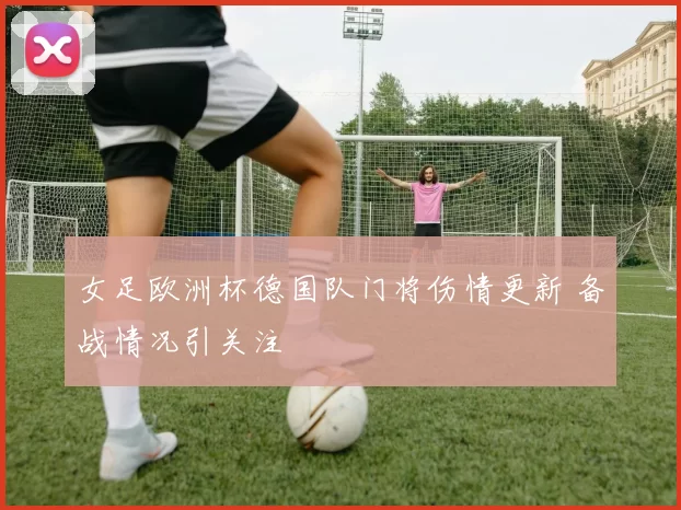 女足欧洲杯德国队门将伤情更新 备战情况引关注