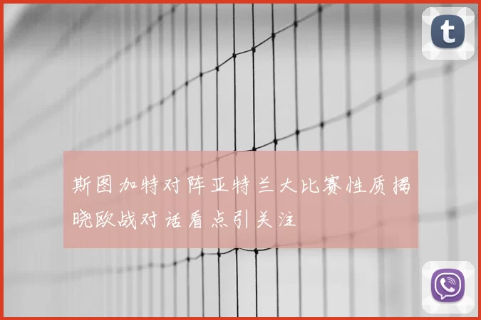 斯图加特对阵亚特兰大比赛性质揭晓欧战对话看点引关注