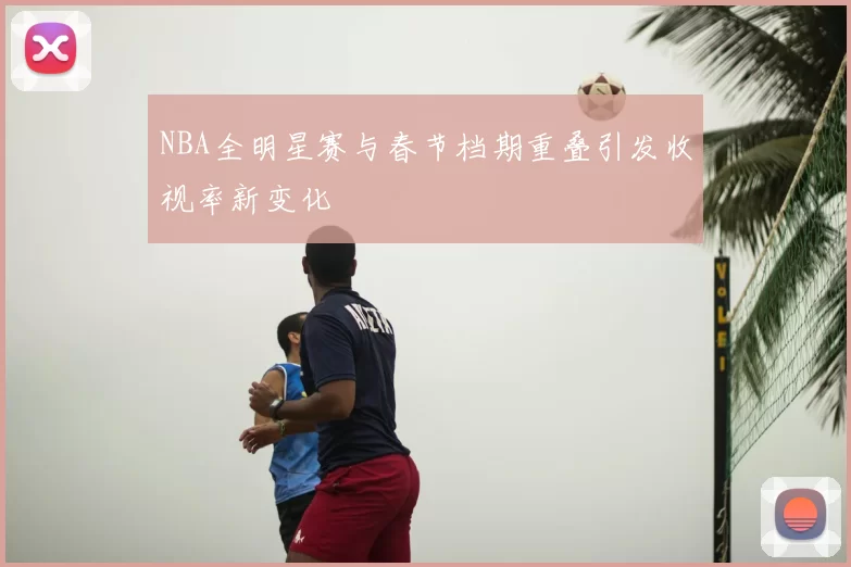 NBA全明星赛与春节档期重叠引发收视率新变化