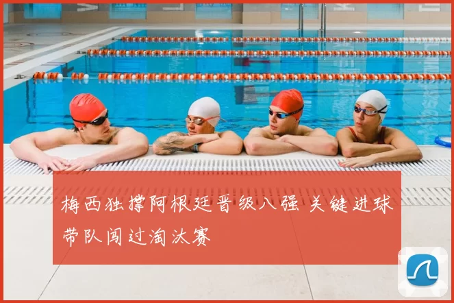梅西独撑阿根廷晋级八强 关键进球带队闯过淘汰赛
